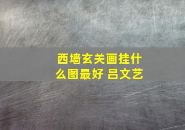 西墙玄关画挂什么图最好 吕文艺